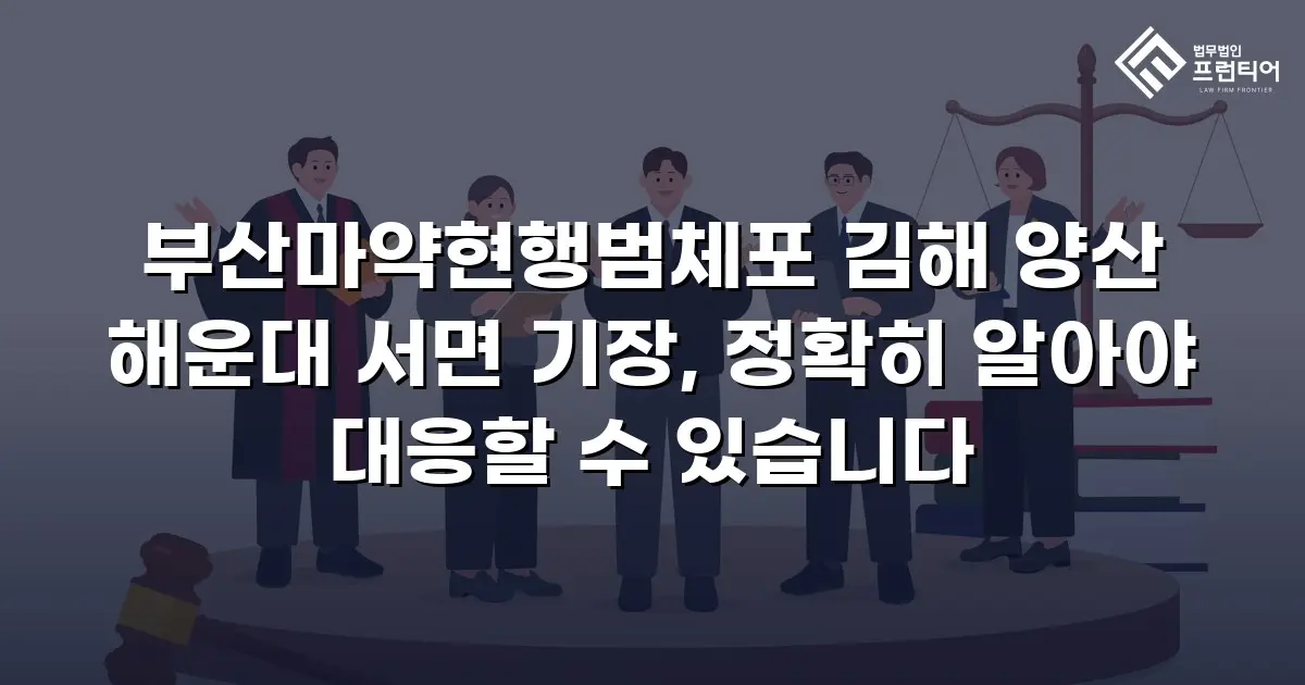 부산마약현행범체포 김해 양산 해운대 서면 기장, 정확히 알아야 대응할 수 있습니다