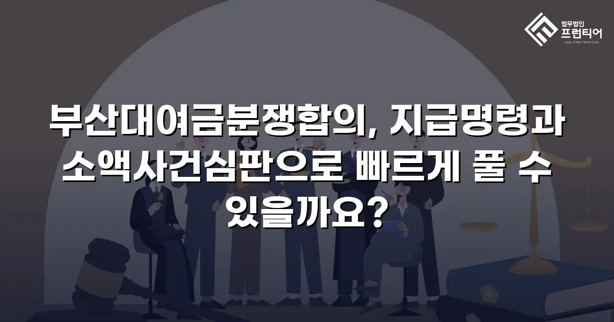 부산대여금분쟁합의, 지급명령과 소액사건심판으로 빠르게 풀 수 있을까요?