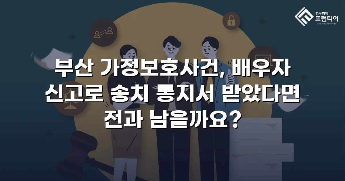 부산 가정보호사건, 배우자 신고로 송치 통지서 받았다면 전과 남을까요?