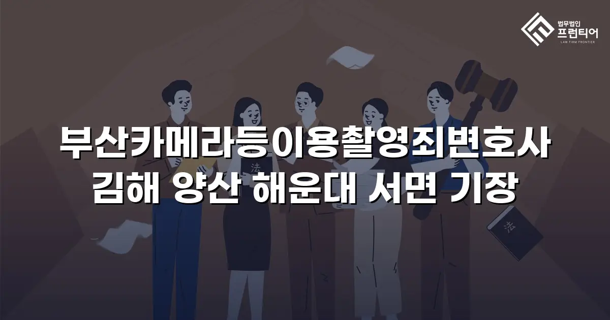 부산카메라등이용촬영죄변호사 김해 양산 해운대 서면 기장