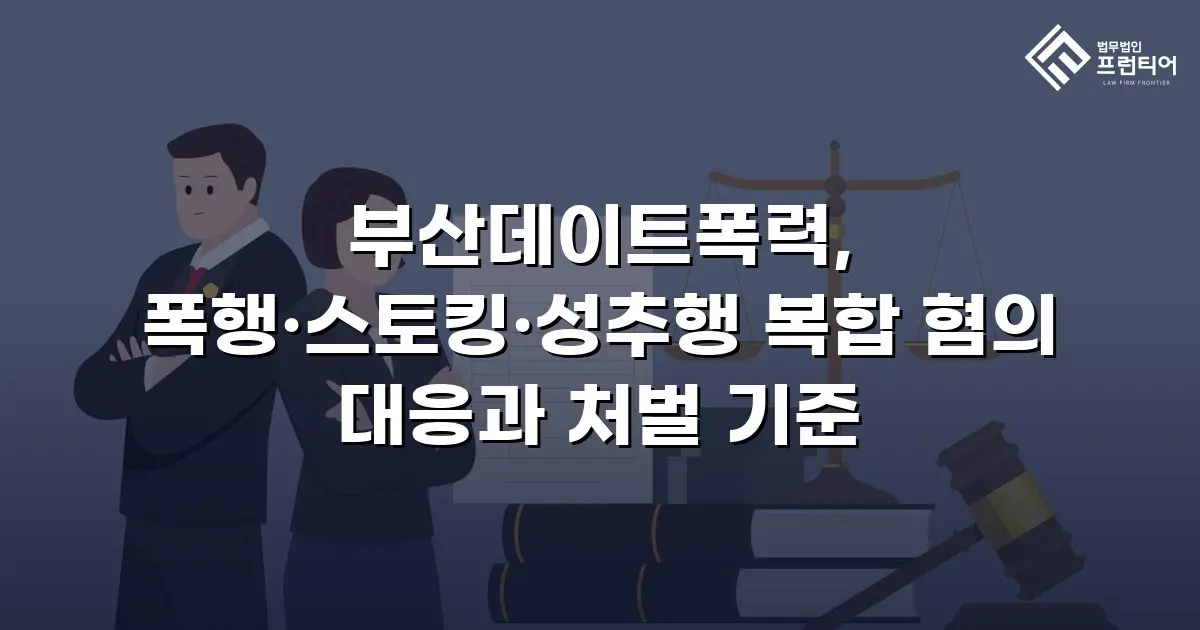부산데이트폭력, 폭행·스토킹·성추행 복합 혐의 대응과 처벌 기준