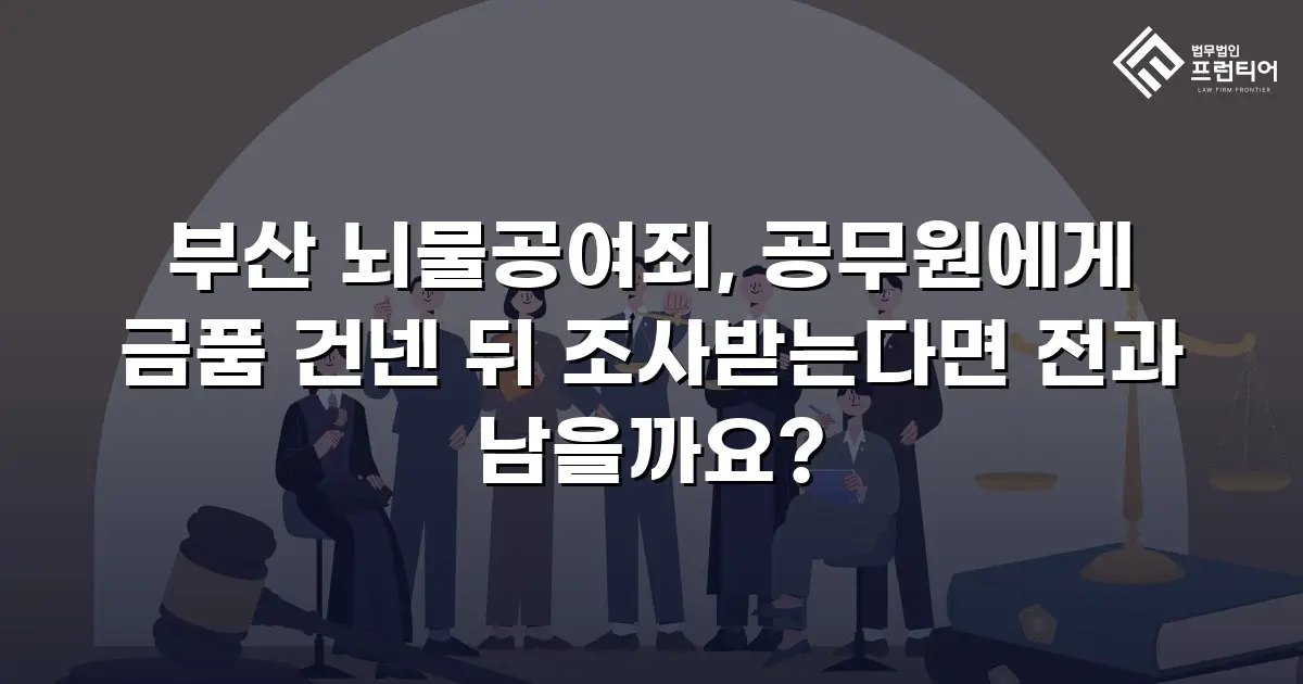 부산 뇌물공여죄, 공무원에게 금품 건넨 뒤 조사받는다면 전과 남을까요?