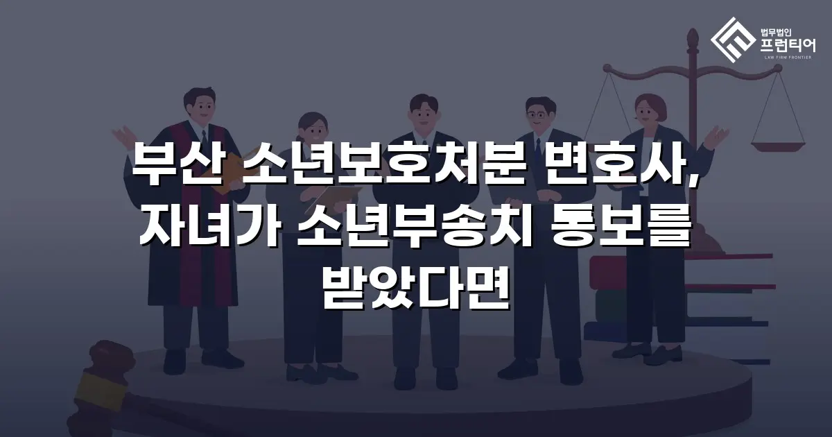 부산 소년보호처분 변호사, 자녀가 소년부송치 통보를 받았다면