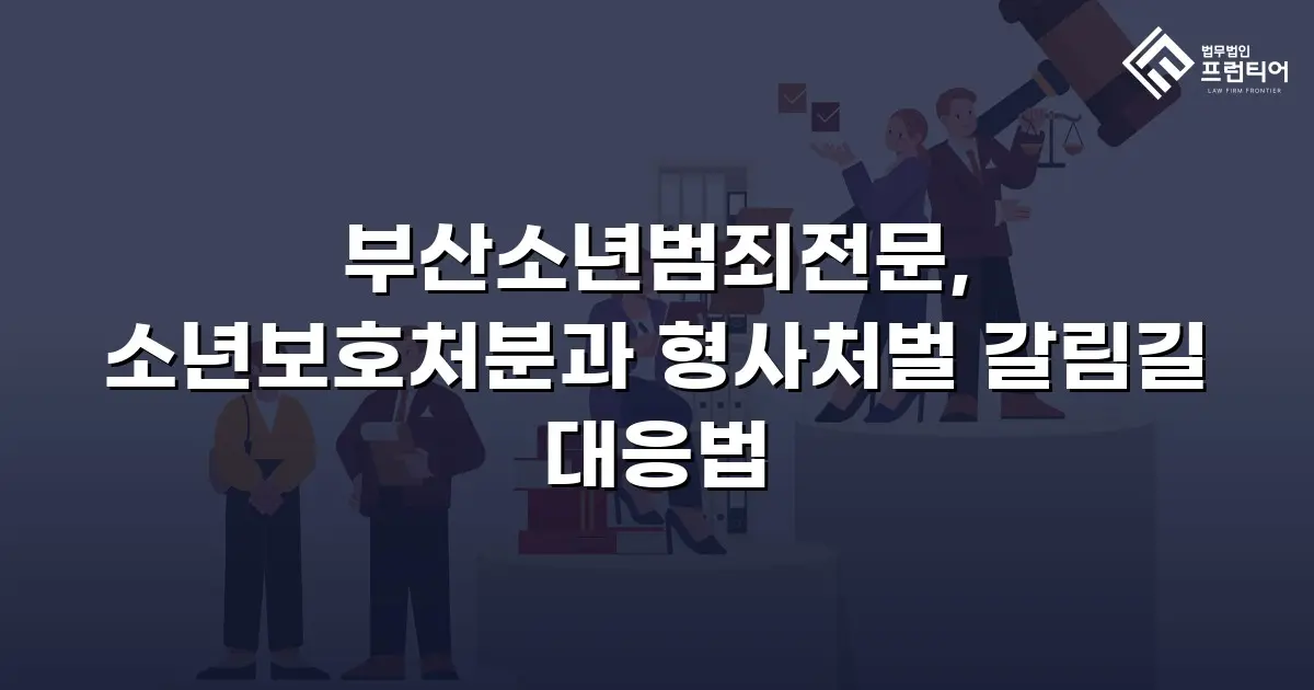 부산소년범죄전문, 소년보호처분과 형사처벌 갈림길 대응법