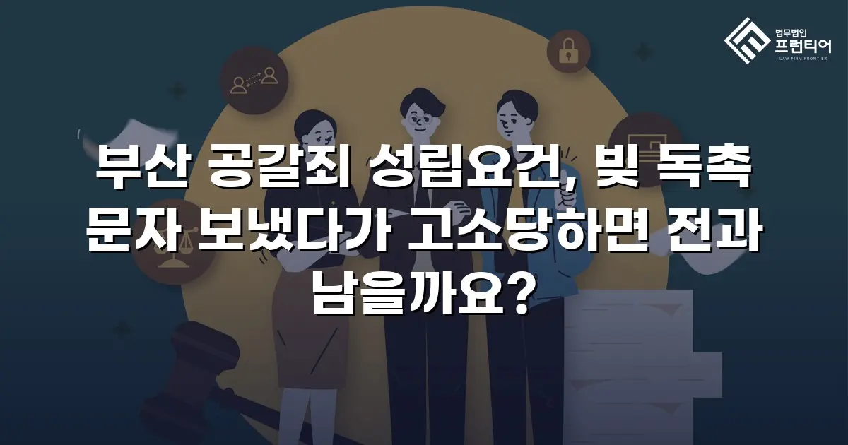 부산 공갈죄 성립요건, 빚 독촉 문자 보냈다가 고소당하면 전과 남을까요?