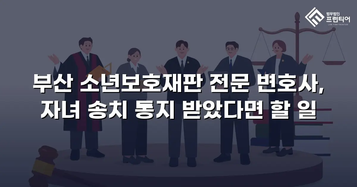 부산 소년보호재판 전문 변호사, 자녀 송치 통지 받았다면 할 일