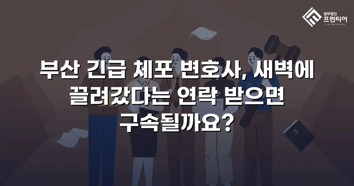 부산 긴급 체포 변호사, 새벽에 끌려갔다는 연락 받으면 구속될까요?