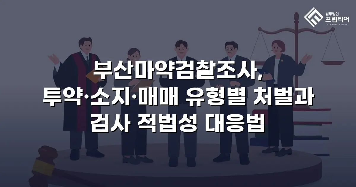부산마약검찰조사, 투약·소지·매매 유형별 처벌과 검사 적법성 대응법