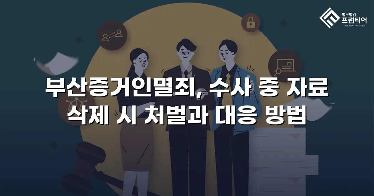 부산증거인멸죄, 수사 중 자료 삭제 시 처벌과 대응 방법