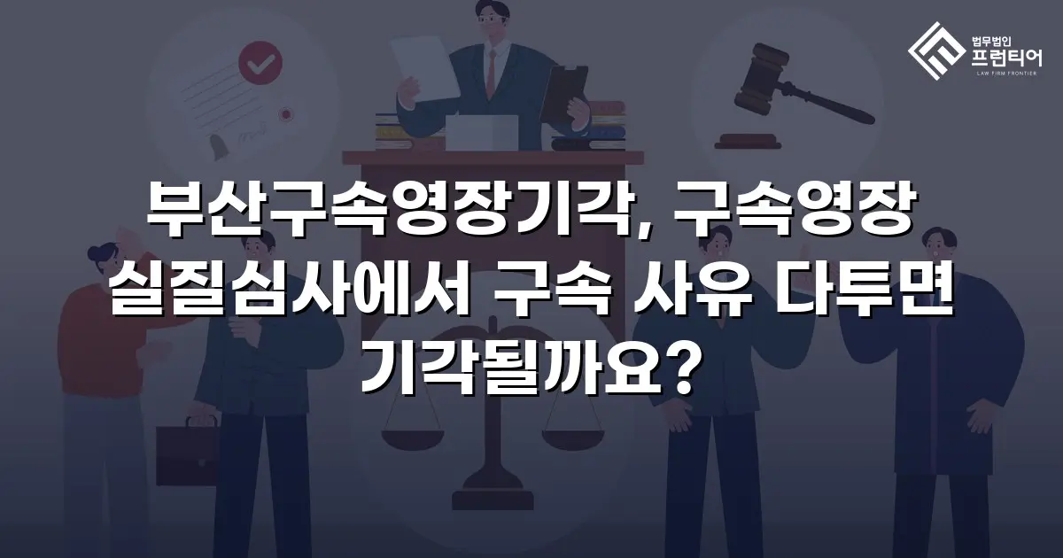부산구속영장기각, 구속영장 실질심사에서 구속 사유 다투면 기각될까요?