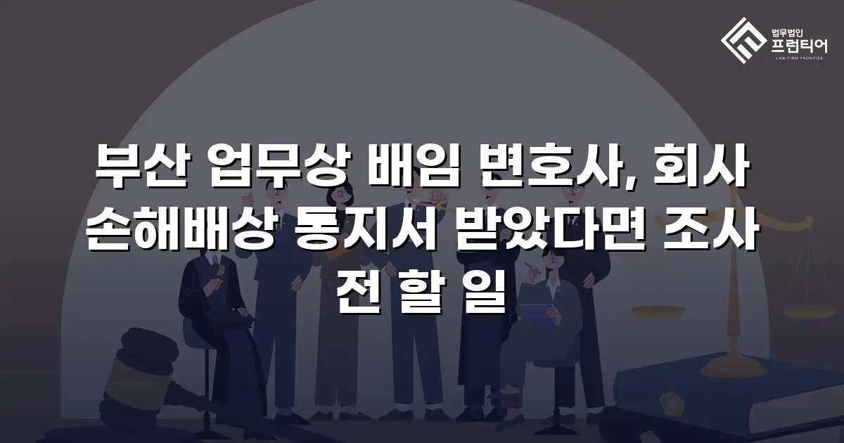 부산 업무상 배임 변호사, 회사 손해배상 통지서 받았다면 조사 전 할 일
