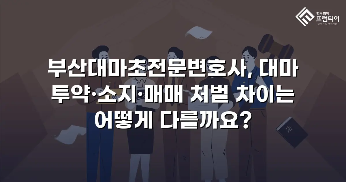 부산대마초전문변호사, 대마 투약·소지·매매 처벌 차이는 어떻게 다를까요?