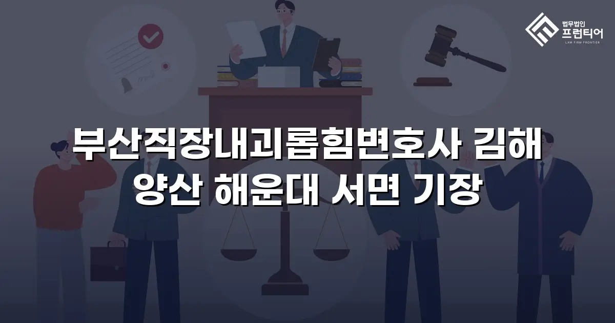 부산직장내괴롭힘변호사 김해 양산 해운대 서면 기장