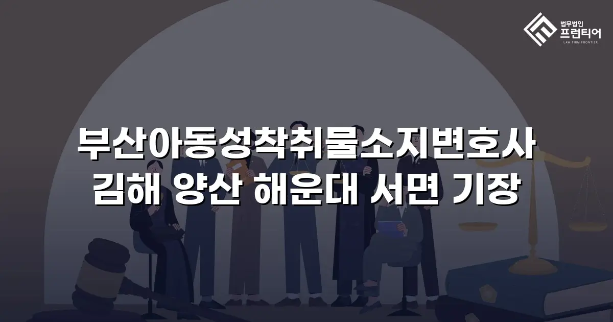 부산아동성착취물소지변호사 김해 양산 해운대 서면 기장