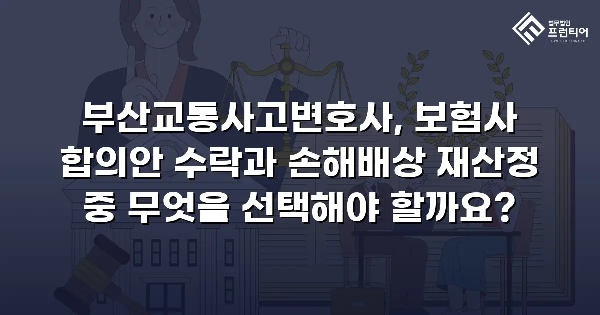 부산교통사고변호사, 보험사 합의안 수락과 손해배상 재산정 중 무엇을 선택해야 할까요?