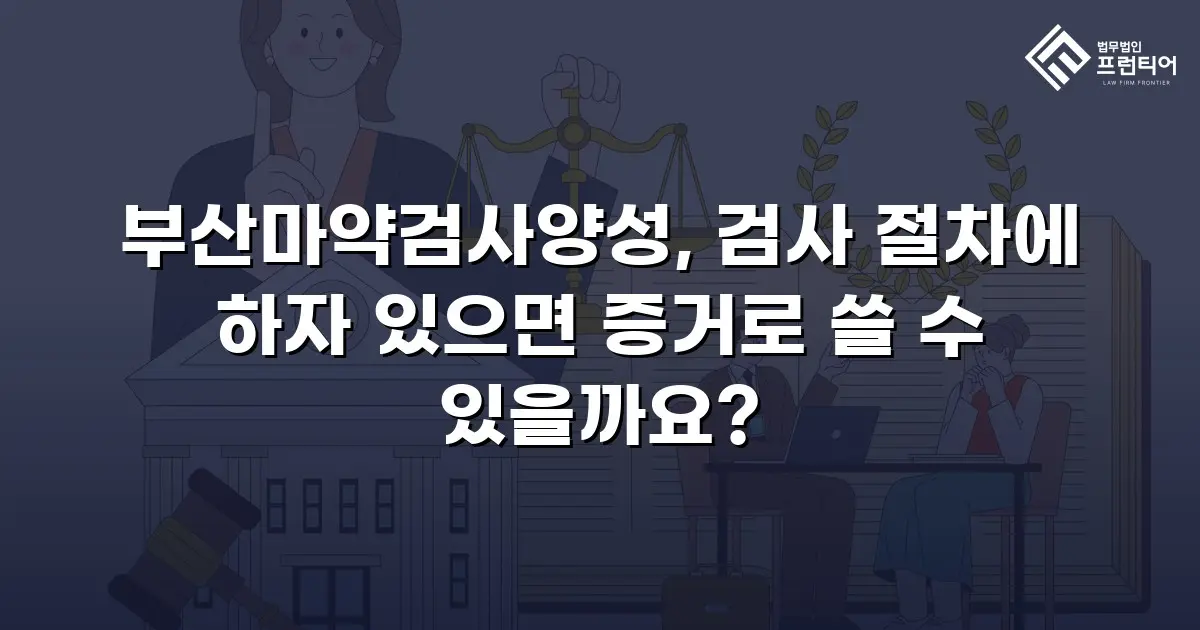 부산마약검사양성, 검사 절차에 하자 있으면 증거로 쓸 수 있을까요?