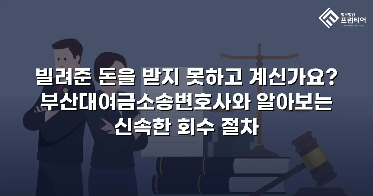 빌려준 돈을 받지 못하고 계신가요? 부산대여금소송변호사와 알아보는 신속한 회수 절차
