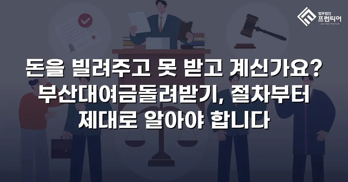 돈을 빌려주고 못 받고 계신가요? 부산대여금돌려받기, 절차부터 제대로 알아야 합니다