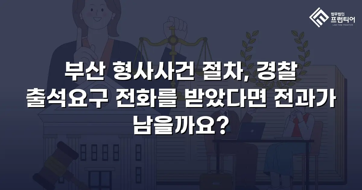 부산 형사사건 절차, 경찰 출석요구 전화를 받았다면 전과가 남을까요?