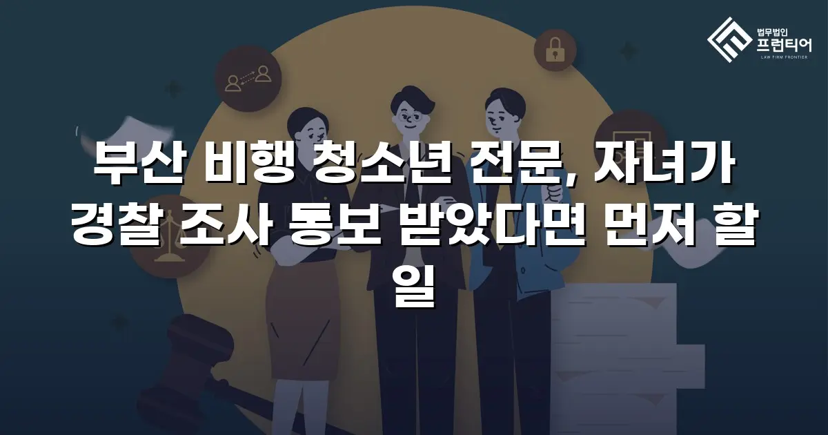 부산 비행 청소년 전문, 자녀가 경찰 조사 통보 받았다면 먼저 할 일