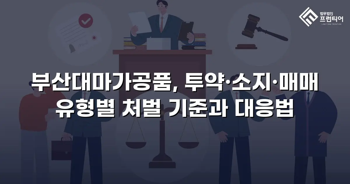 부산대마가공품, 투약·소지·매매 유형별 처벌 기준과 대응법