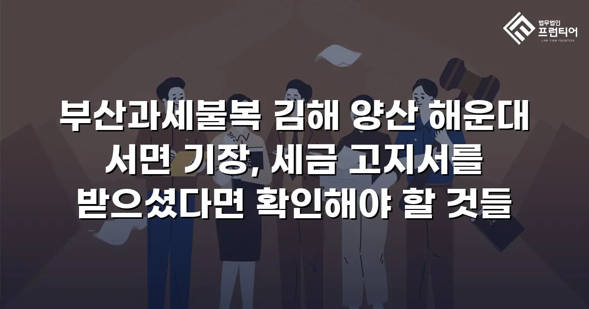 부산과세불복 김해 양산 해운대 서면 기장, 세금 고지서를 받으셨다면 확인해야 할 것들