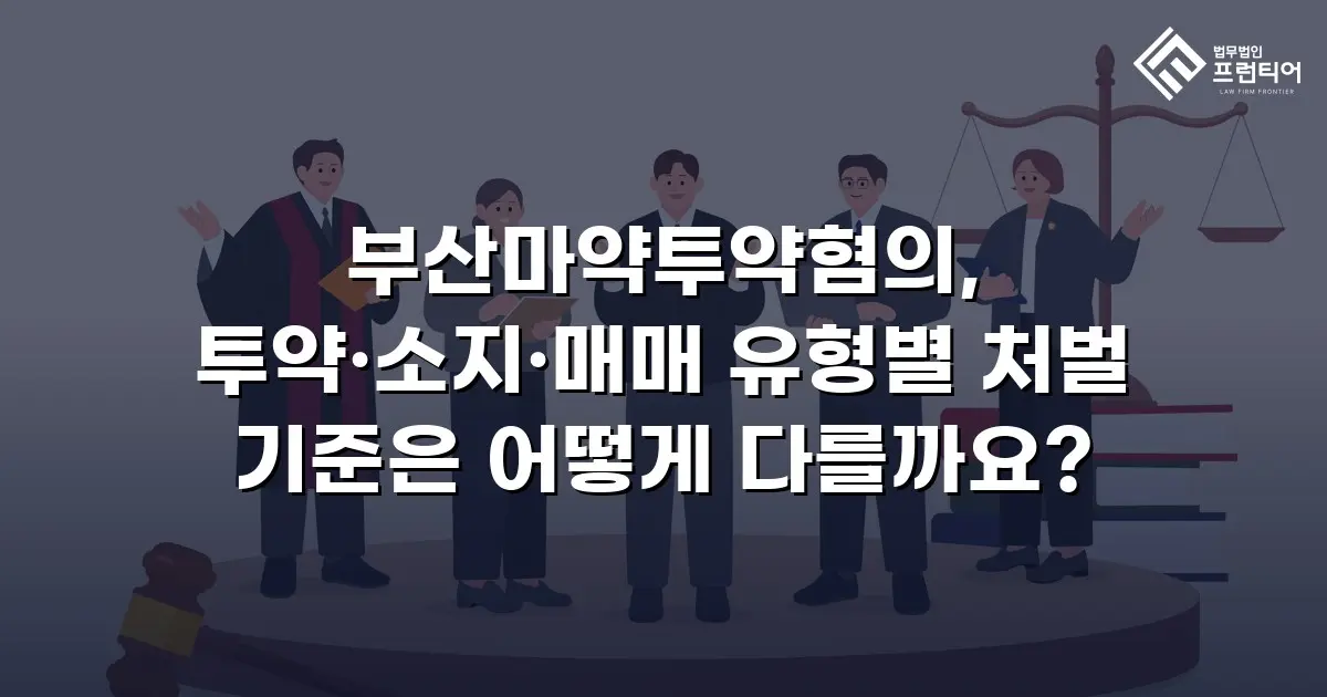 부산마약투약혐의, 투약·소지·매매 유형별 처벌 기준은 어떻게 다를까요?