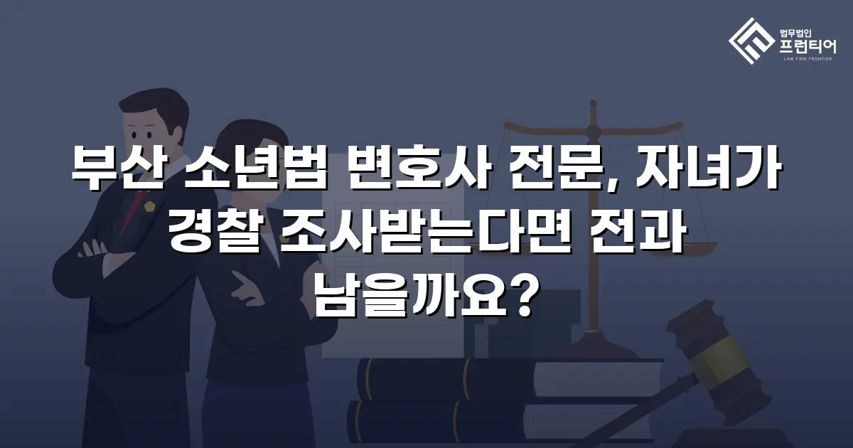 부산 소년법 변호사 전문, 자녀가 경찰 조사받는다면 전과 남을까요?