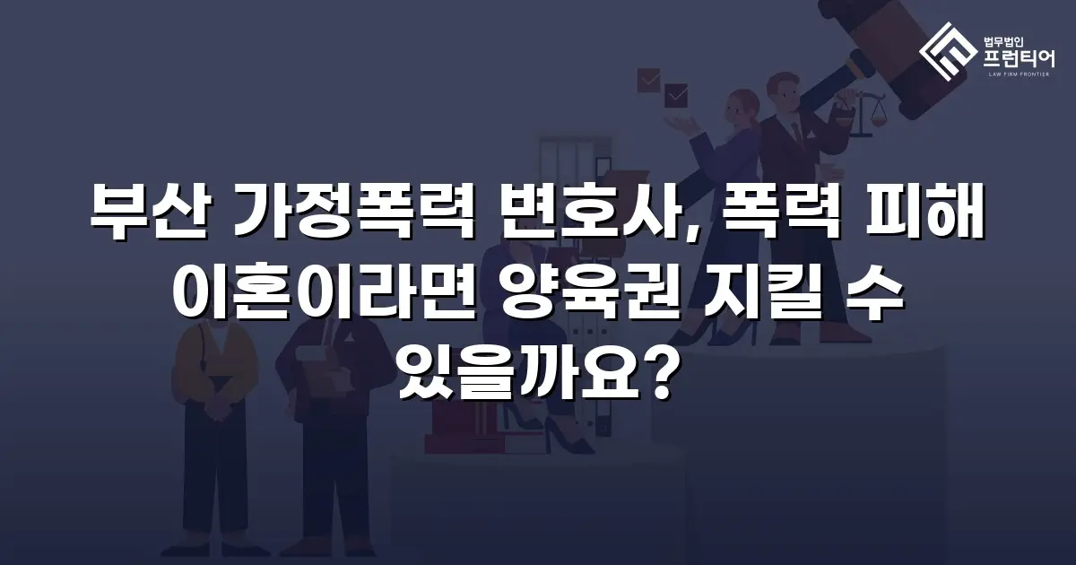 부산 가정폭력 변호사, 폭력 피해 이혼이라면 양육권 지킬 수 있을까요?