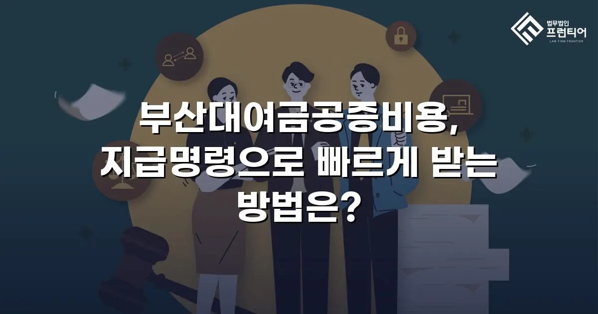 부산대여금공증비용, 지급명령으로 빠르게 받는 방법은?