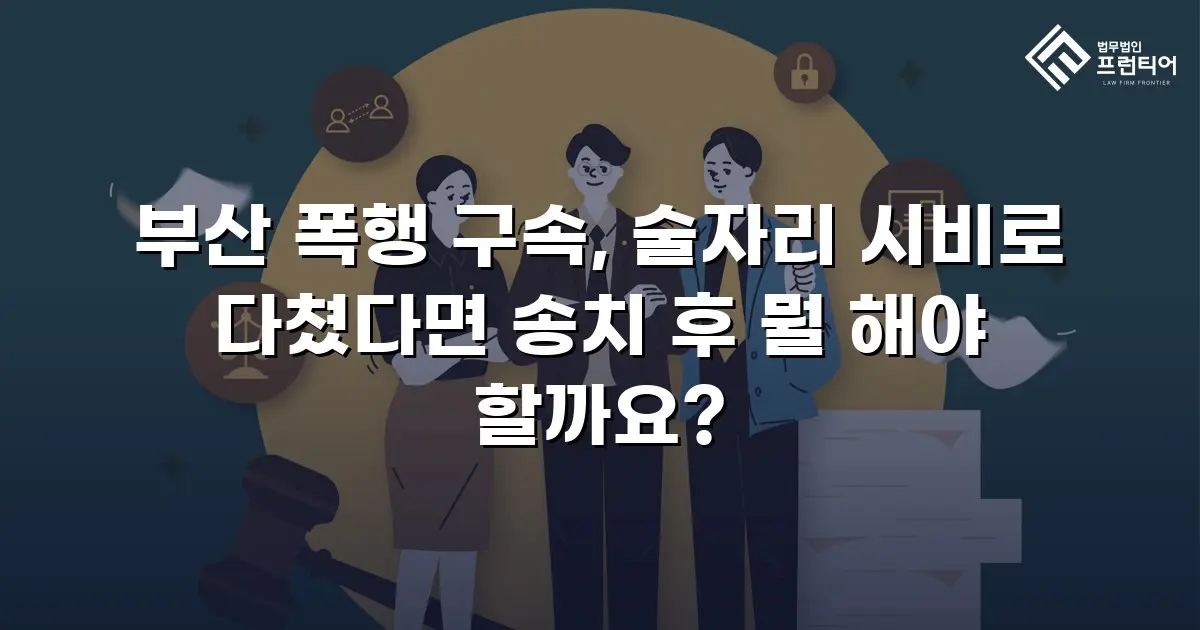 부산 폭행 구속, 술자리 시비로 다쳤다면 송치 후 뭘 해야 할까요?