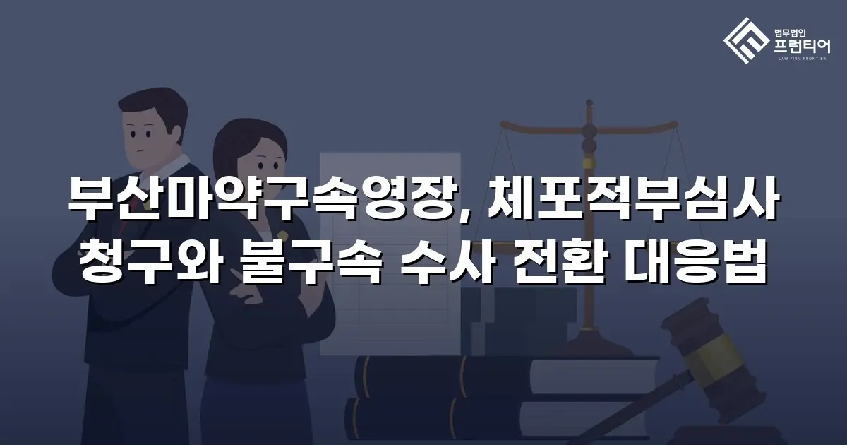 부산마약구속영장, 체포적부심사 청구와 불구속 수사 전환 대응법
