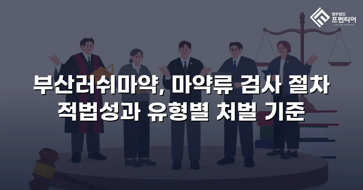 부산러쉬마약, 마약류 검사 절차 적법성과 유형별 처벌 기준