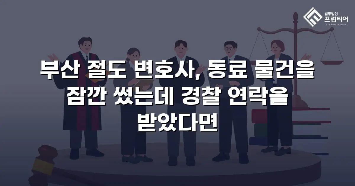 부산 절도 변호사, 동료 물건을 잠깐 썼는데 경찰 연락을 받았다면