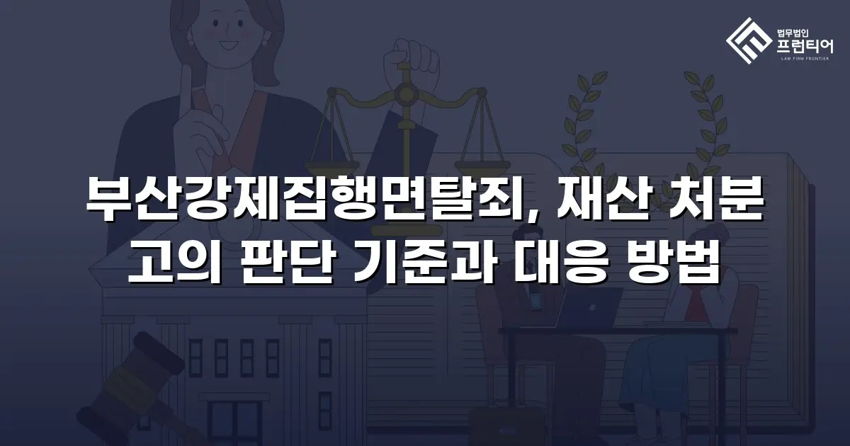 부산강제집행면탈죄, 재산 처분 고의 판단 기준과 대응 방법