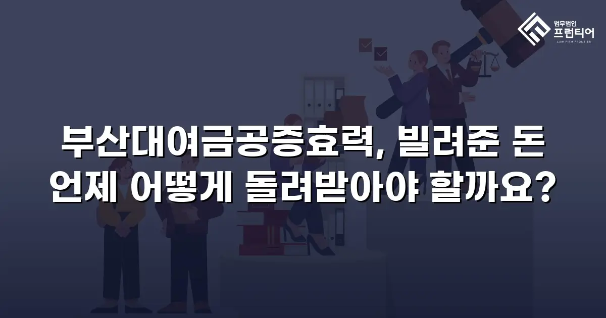 부산대여금공증효력, 빌려준 돈 언제 어떻게 돌려받아야 할까요?