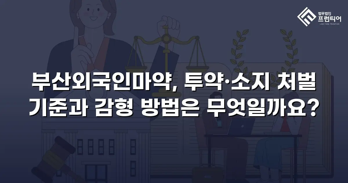 부산외국인마약, 투약·소지 처벌 기준과 감형 방법은 무엇일까요?