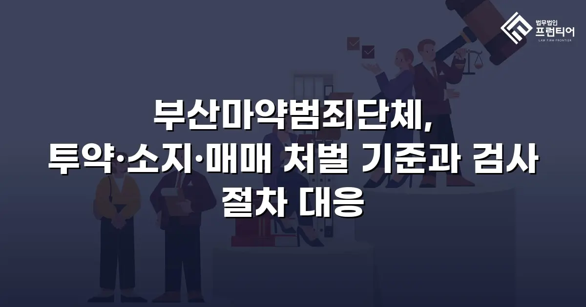부산마약범죄단체, 투약·소지·매매 처벌 기준과 검사 절차 대응