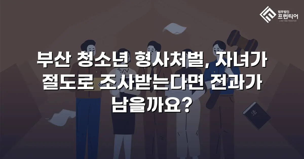 부산 청소년 형사처벌, 자녀가 절도로 조사받는다면 전과가 남을까요?