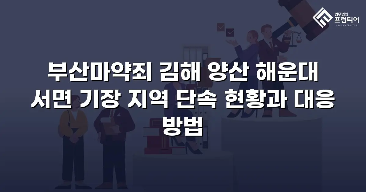 부산마약죄 김해 양산 해운대 서면 기장 지역 단속 현황과 대응 방법