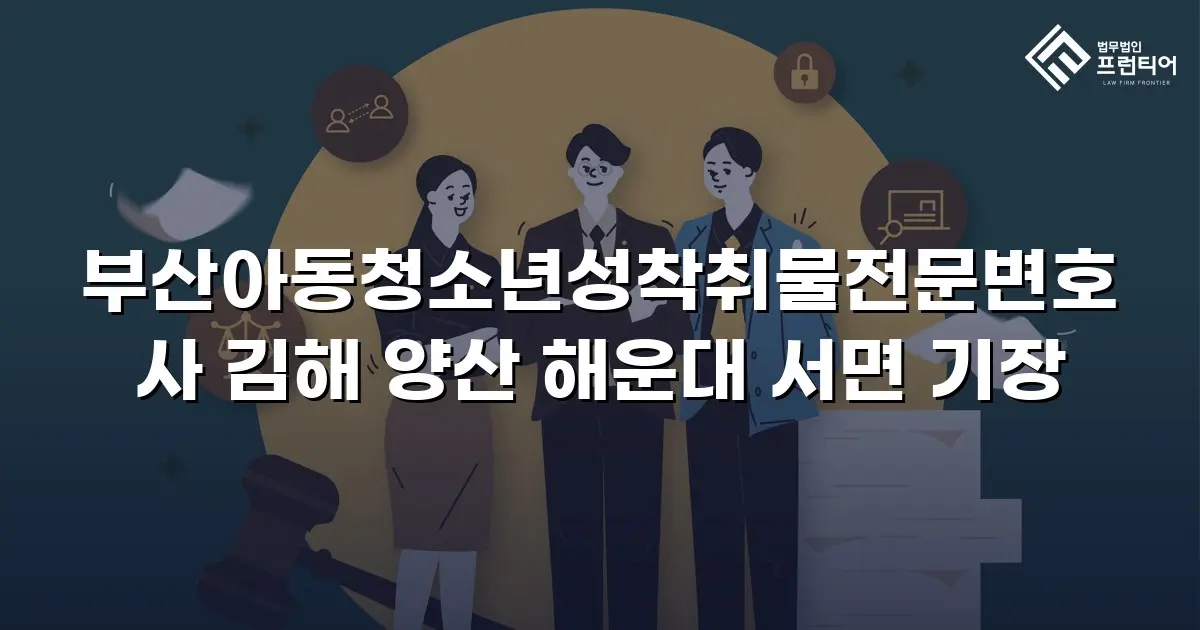 부산아동청소년성착취물전문변호사 김해 양산 해운대 서면 기장