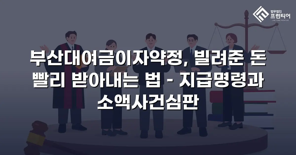 부산대여금이자약정, 빌려준 돈 빨리 받아내는 법 – 지급명령과 소액사건심판