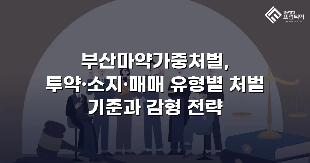 부산마약가중처벌, 투약·소지·매매 유형별 처벌 기준과 감형 전략