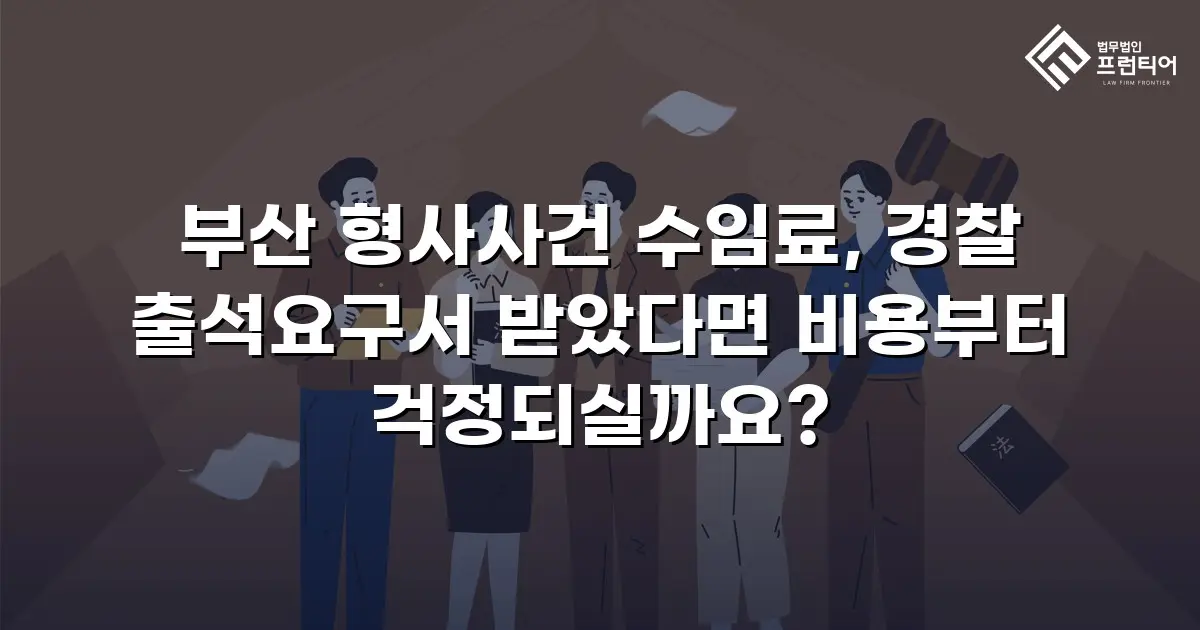 부산 형사사건 수임료, 경찰 출석요구서 받았다면 비용부터 걱정되실까요?