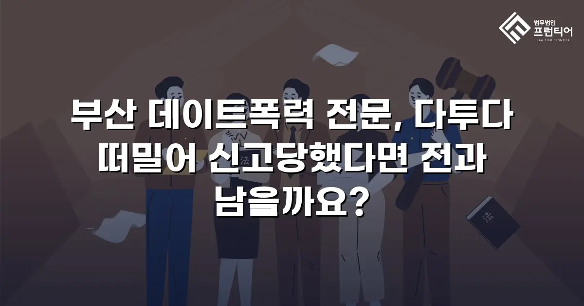 부산 데이트폭력 전문, 다투다 떠밀어 신고당했다면 전과 남을까요?