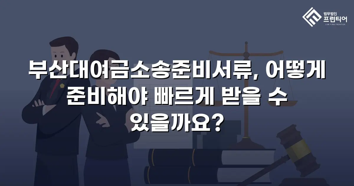 부산대여금소송준비서류, 어떻게 준비해야 빠르게 받을 수 있을까요?