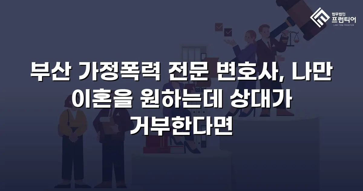 부산 가정폭력 전문 변호사, 나만 이혼을 원하는데 상대가 거부한다면