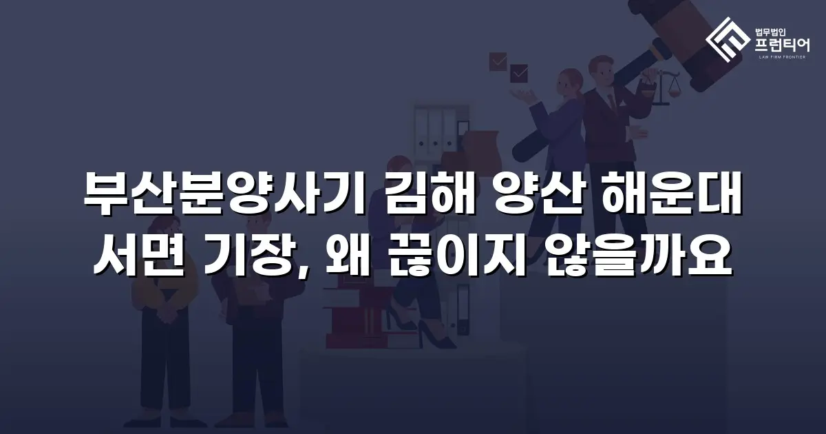 부산분양사기 김해 양산 해운대 서면 기장, 왜 끊이지 않을까요
