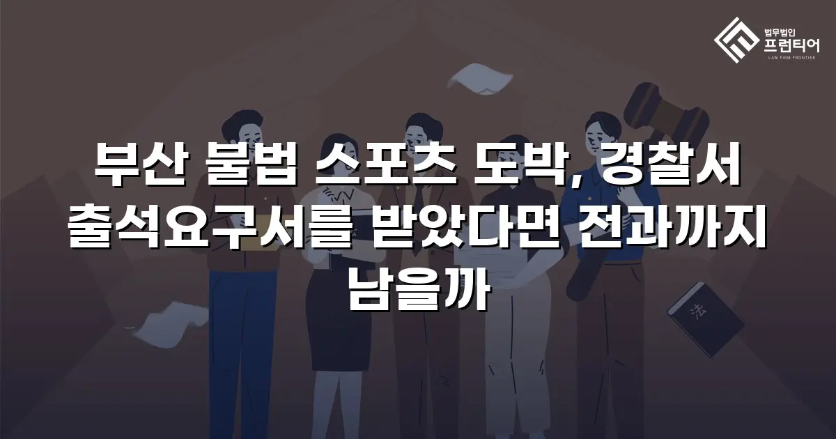 부산 불법 스포츠 도박, 경찰서 출석요구서를 받았다면 전과까지 남을까