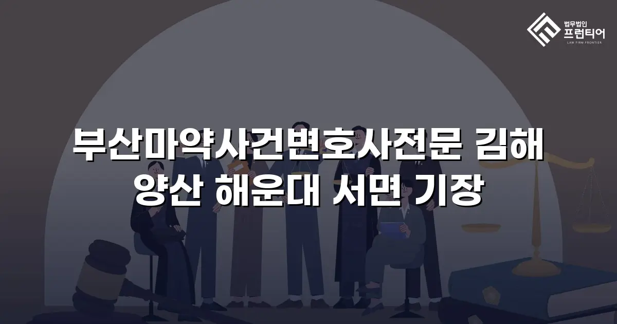 부산마약사건변호사전문 김해 양산 해운대 서면 기장